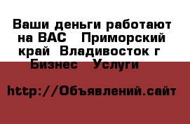 Ваши деньги работают на ВАС - Приморский край, Владивосток г. Бизнес » Услуги   